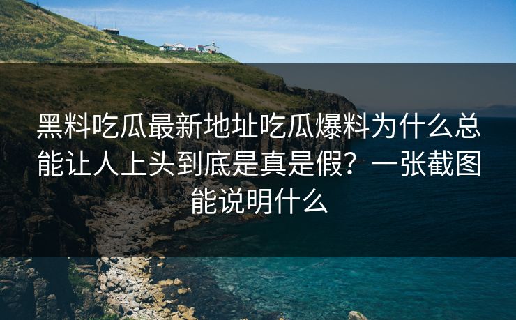 黑料吃瓜最新地址吃瓜爆料为什么总能让人上头到底是真是假？一张截图能说明什么