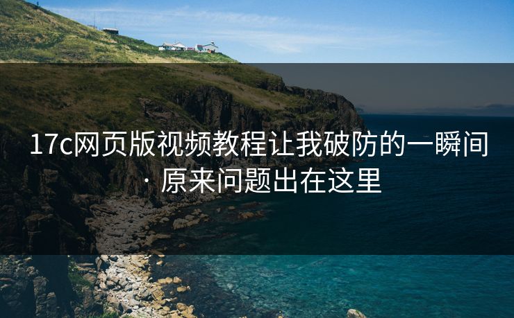 17c网页版视频教程让我破防的一瞬间 · 原来问题出在这里