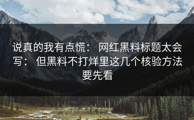 说真的我有点慌： 网红黑料标题太会写： 但黑料不打烊里这几个核验方法要先看