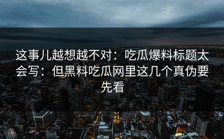 这事儿越想越不对：吃瓜爆料标题太会写：但黑料吃瓜网里这几个真伪要先看
