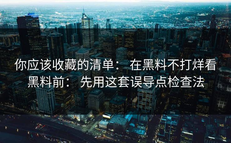 你应该收藏的清单： 在黑料不打烊看黑料前： 先用这套误导点检查法