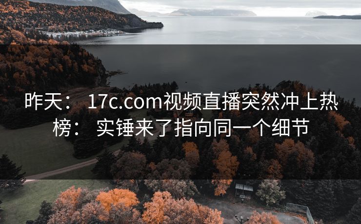 昨天: 17c.com视频直播突然冲上热榜: 实锤来了指向同一个细节 昨天: 17c.com视频直播突然冲上热榜: 实锤来了指向同一个细节