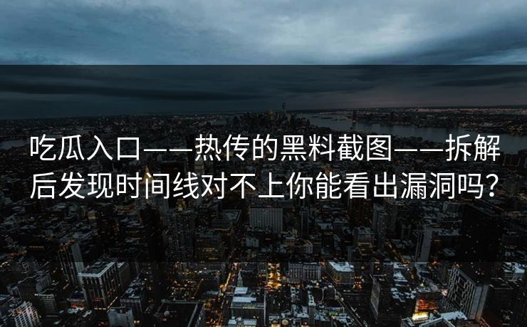 吃瓜入口——热传的黑料截图——拆解后发现时间线对不上你能看出漏洞吗？