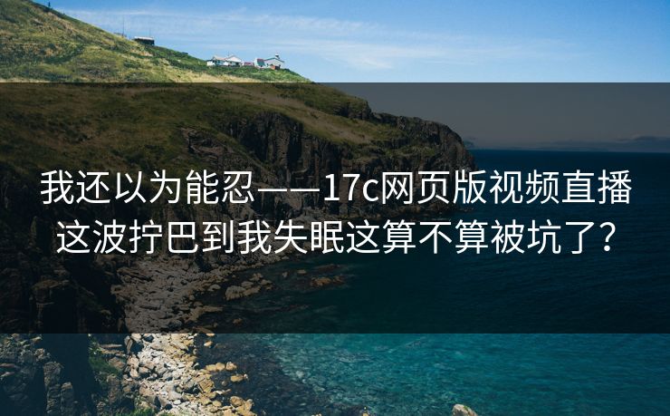 我还以为能忍——17c网页版视频直播这波拧巴到我失眠这算不算被坑了？