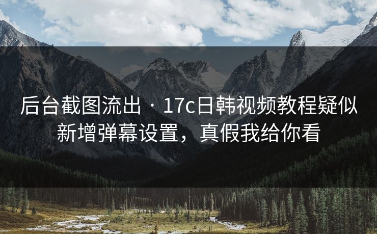 后台截图流出 · 17c日韩视频教程疑似新增弹幕设置，真假我给你看