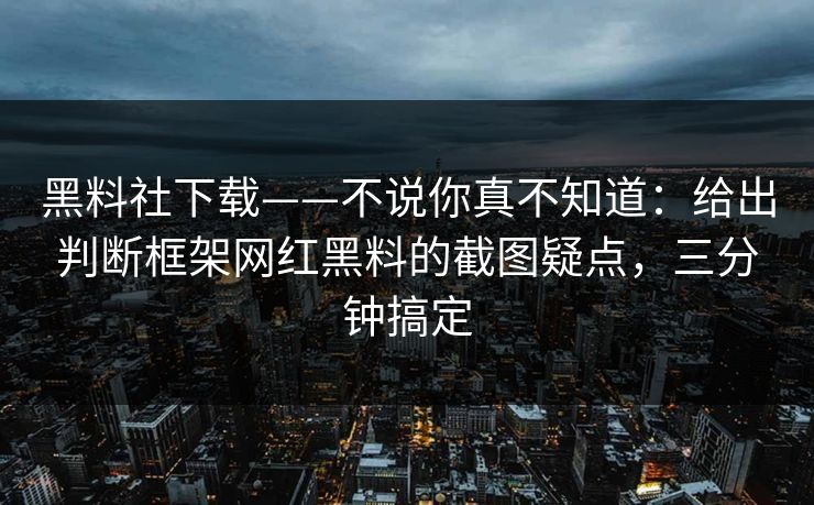 黑料社下载——不说你真不知道：给出判断框架网红黑料的截图疑点，三分钟搞定