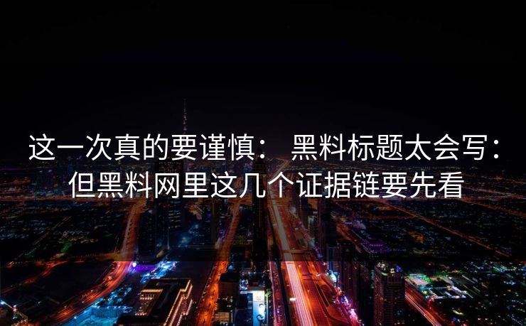 这一次真的要谨慎： 黑料标题太会写： 但黑料网里这几个证据链要先看