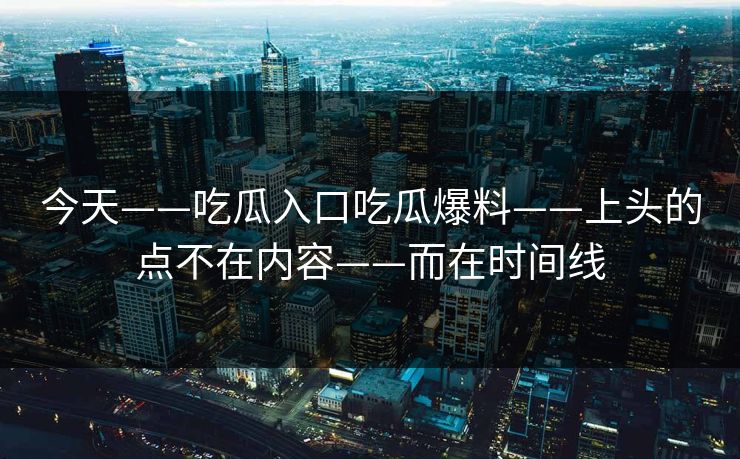 今天——吃瓜入口吃瓜爆料——上头的点不在内容——而在时间线 今天——吃瓜入口吃瓜爆料——上头的点不在内容——而在时间线