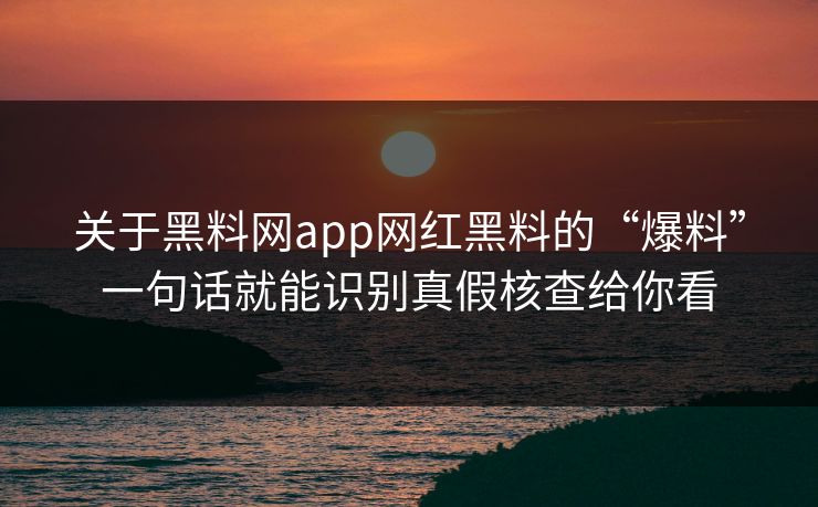关于黑料网app网红黑料的“爆料”一句话就能识别真假核查给你看