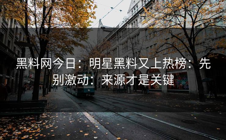 黑料网今日：明星黑料又上热榜：先别激动：来源才是关键