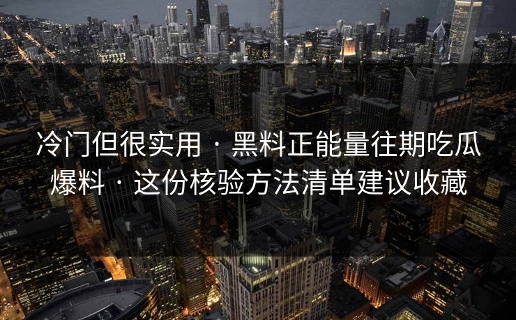 冷门但很实用 · 黑料正能量往期吃瓜爆料 · 这份核验方法清单建议收藏
