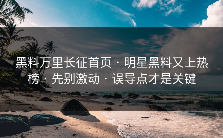 黑料万里长征首页 · 明星黑料又上热榜 · 先别激动 · 误导点才是关键