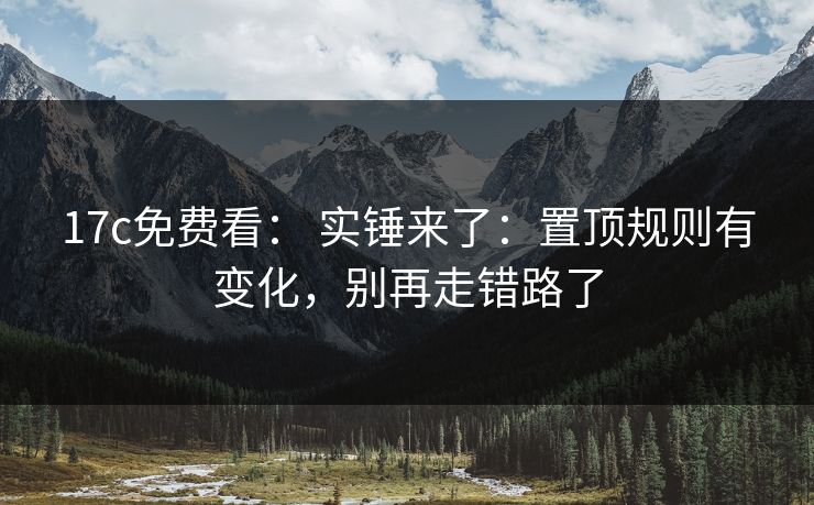 17c免费看: 实锤来了:置顶规则有变化,别再走错路了 17c免费看: 实锤来了:置顶规则有变化,别再走错路了