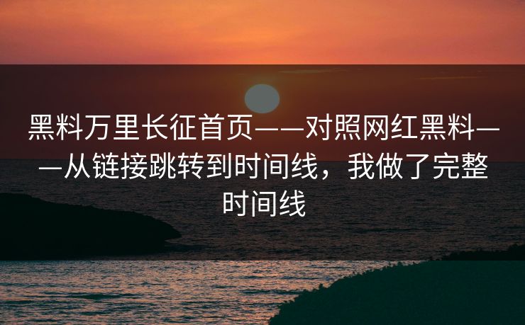 黑料万里长征首页——对照网红黑料——从链接跳转到时间线,我做了完整时间线 黑料万里长征首页——对照网红黑料——从链接跳转到时间线,我做了完整时间线