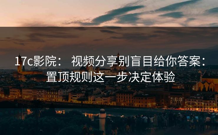 17c影院： 视频分享别盲目给你答案： 置顶规则这一步决定体验