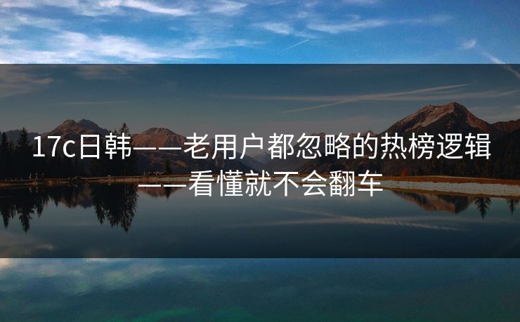 17c日韩——老用户都忽略的热榜逻辑——看懂就不会翻车 17c日韩——老用户都忽略的热榜逻辑——看懂就不会翻车