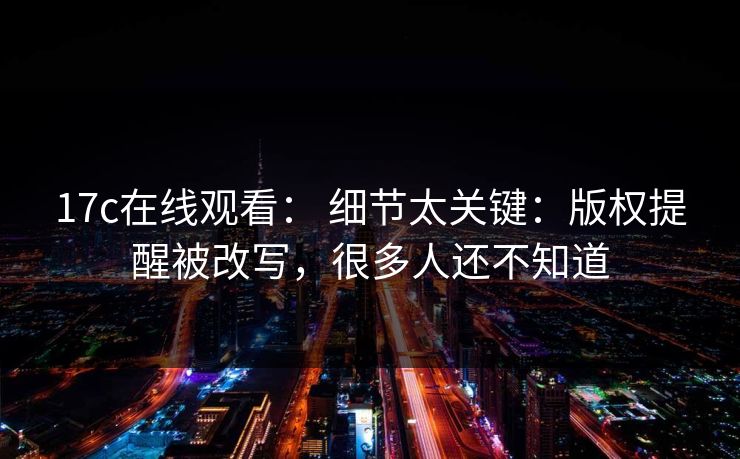 17c在线观看： 细节太关键：版权提醒被改写，很多人还不知道