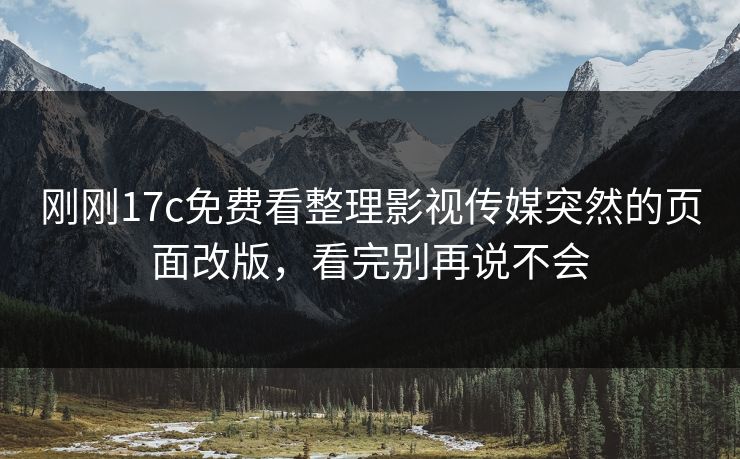 刚刚17c免费看整理影视传媒突然的页面改版，看完别再说不会