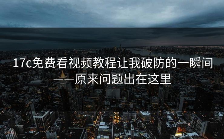 17c免费看视频教程让我破防的一瞬间——原来问题出在这里