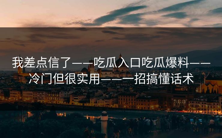 我差点信了——吃瓜入口吃瓜爆料——冷门但很实用——一招搞懂话术 我差点信了——吃瓜入口吃瓜爆料——冷门但很实用——一招搞懂话术
