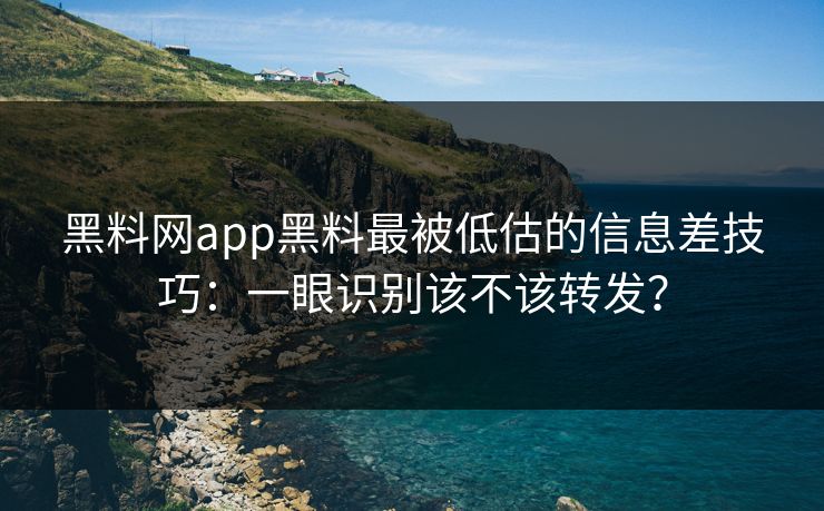 黑料网app黑料最被低估的信息差技巧：一眼识别该不该转发？