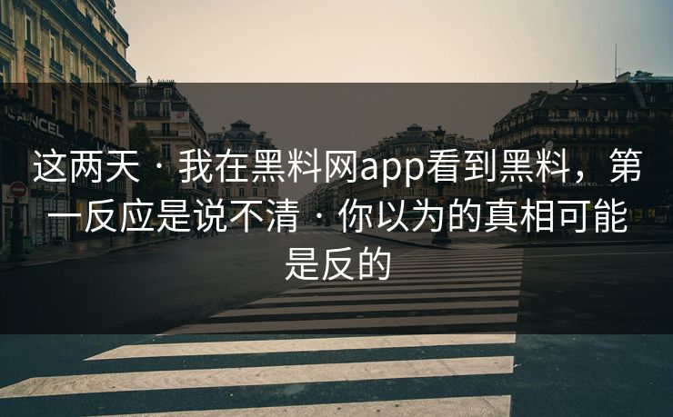 这两天 · 我在黑料网app看到黑料，第一反应是说不清 · 你以为的真相可能是反的