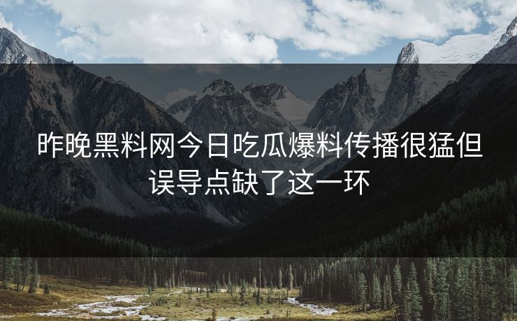 昨晚黑料网今日吃瓜爆料传播很猛但误导点缺了这一环