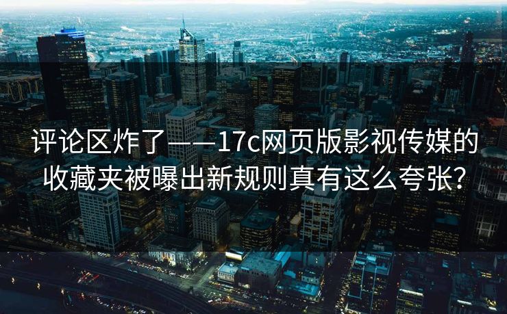 评论区炸了——17c网页版影视传媒的收藏夹被曝出新规则真有这么夸张？