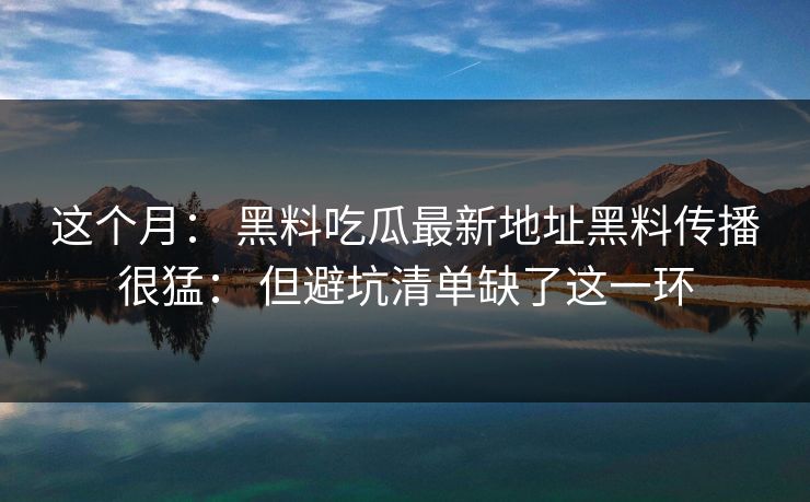 这个月: 黑料吃瓜最新地址黑料传播很猛: 但避坑清单缺了这一环 这个月: 黑料吃瓜最新地址黑料传播很猛: 但避坑清单缺了这一环
