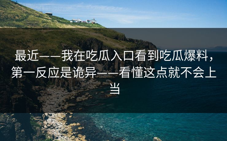 最近——我在吃瓜入口看到吃瓜爆料,第一反应是诡异——看懂这点就不会上当 最近——我在吃瓜入口看到吃瓜爆料,第一反应是诡异——看懂这点就不会上当