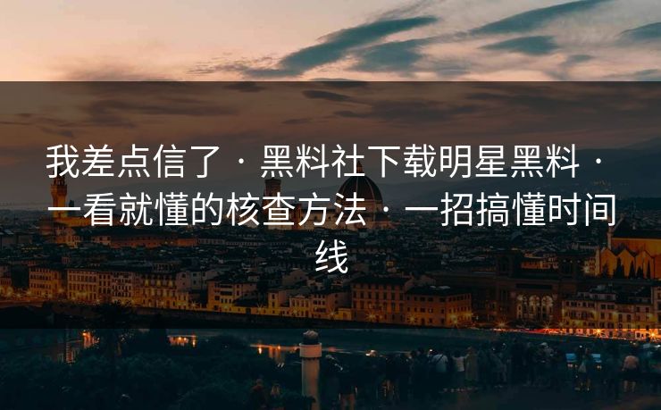 我差点信了 · 黑料社下载明星黑料 · 一看就懂的核查方法 · 一招搞懂时间线 我差点信了 · 黑料社下载明星黑料 · 一看就懂的核查方法 · 一招搞懂时间线