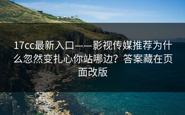17cc最新入口——影视传媒推荐为什么忽然变扎心你站哪边？答案藏在页面改版