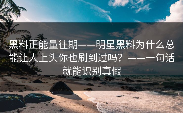 黑料正能量往期——明星黑料为什么总能让人上头你也刷到过吗?——一句话就能识别真假 黑料正能量往期——明星黑料为什么总能让人上头你也刷到过吗?——一句话就能识别真假