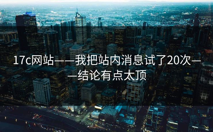 17c网站——我把站内消息试了20次——结论有点太顶