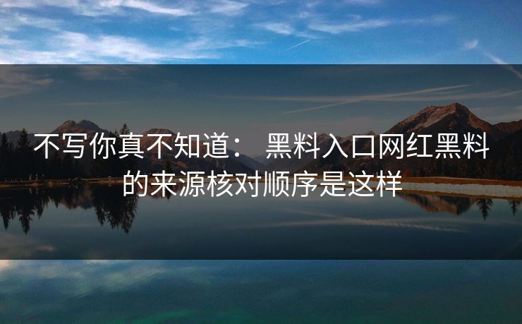 不写你真不知道： 黑料入口网红黑料的来源核对顺序是这样