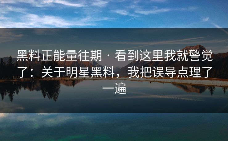 黑料正能量往期 · 看到这里我就警觉了:关于明星黑料,我把误导点理了一遍 黑料正能量往期 · 看到这里我就警觉了:关于明星黑料,我把误导点理了一遍
