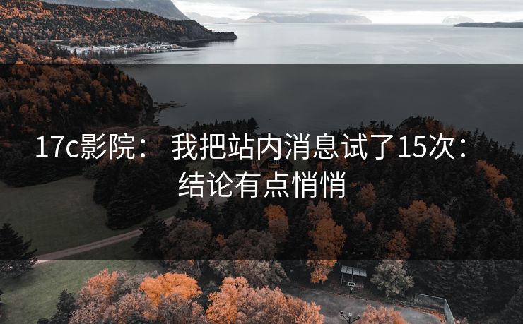 17c影院: 我把站内消息试了15次: 结论有点悄悄 17c影院: 我把站内消息试了15次: 结论有点悄悄