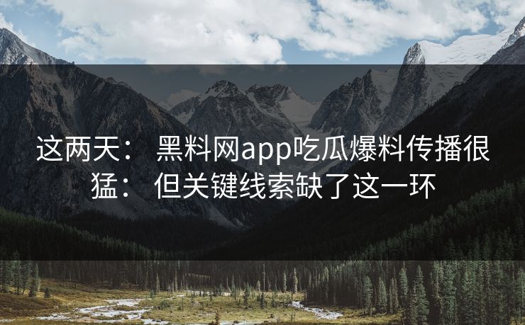 这两天： 黑料网app吃瓜爆料传播很猛： 但关键线索缺了这一环