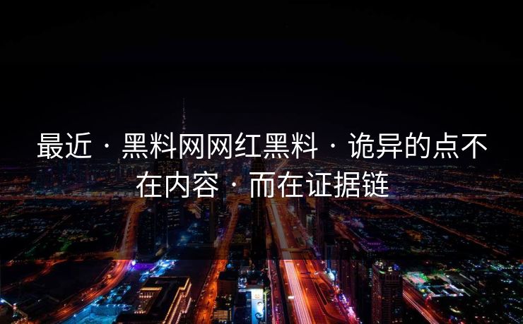 最近 · 黑料网网红黑料 · 诡异的点不在内容 · 而在证据链