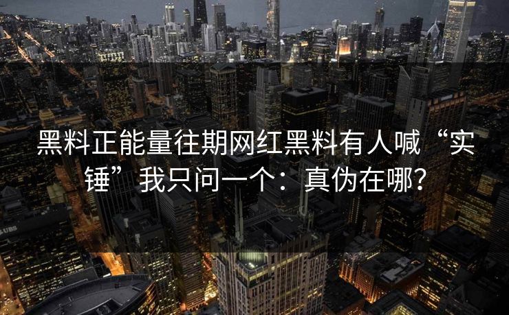 黑料正能量往期网红黑料有人喊“实锤”我只问一个:真伪在哪? 黑料正能量往期网红黑料有人喊“实锤”我只问一个:真伪在哪?