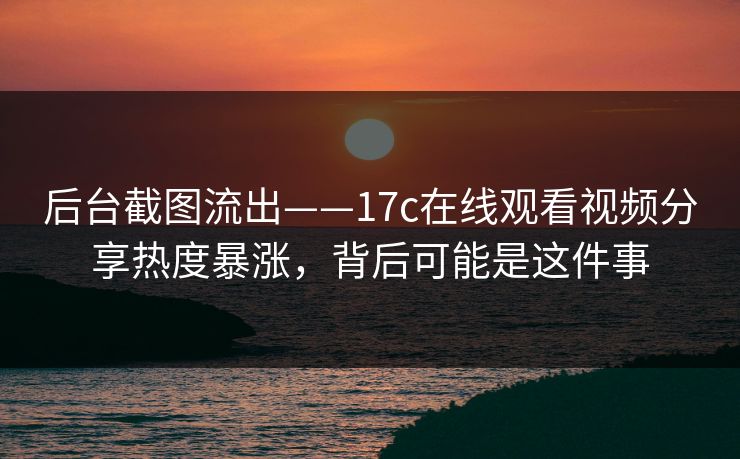 后台截图流出——17c在线观看视频分享热度暴涨，背后可能是这件事