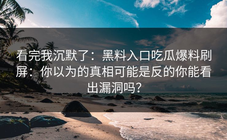 看完我沉默了:黑料入口吃瓜爆料刷屏:你以为的真相可能是反的你能看出漏洞吗? 看完我沉默了:黑料入口吃瓜爆料刷屏:你以为的真相可能是反的你能看出漏洞吗?