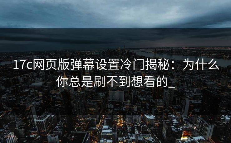 17c网页版弹幕设置冷门揭秘:为什么你总是刷不到想看的_ 17c网页版弹幕设置冷门揭秘:为什么你总是刷不到想看的_