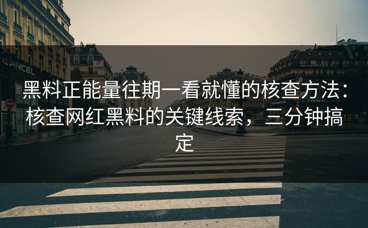 黑料正能量往期一看就懂的核查方法:核查网红黑料的关键线索,三分钟搞定 黑料正能量往期一看就懂的核查方法:核查网红黑料的关键线索,三分钟搞定