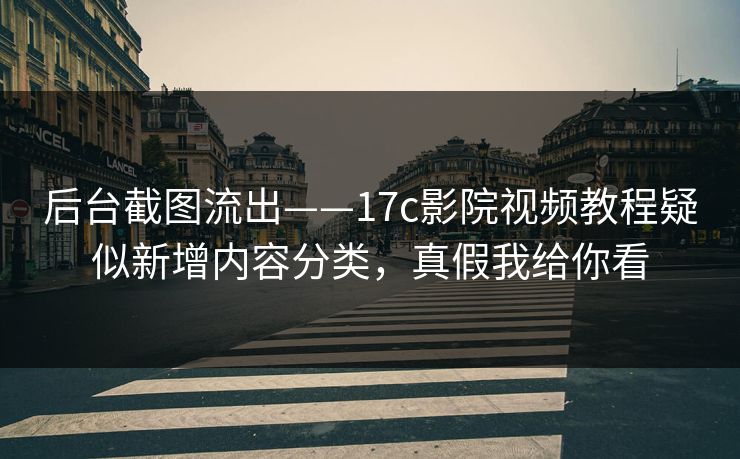 后台截图流出——17c影院视频教程疑似新增内容分类,真假我给你看 后台截图流出——17c影院视频教程疑似新增内容分类,真假我给你看