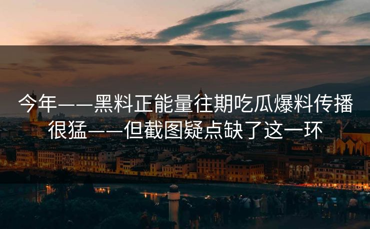 今年——黑料正能量往期吃瓜爆料传播很猛——但截图疑点缺了这一环 今年——黑料正能量往期吃瓜爆料传播很猛——但截图疑点缺了这一环