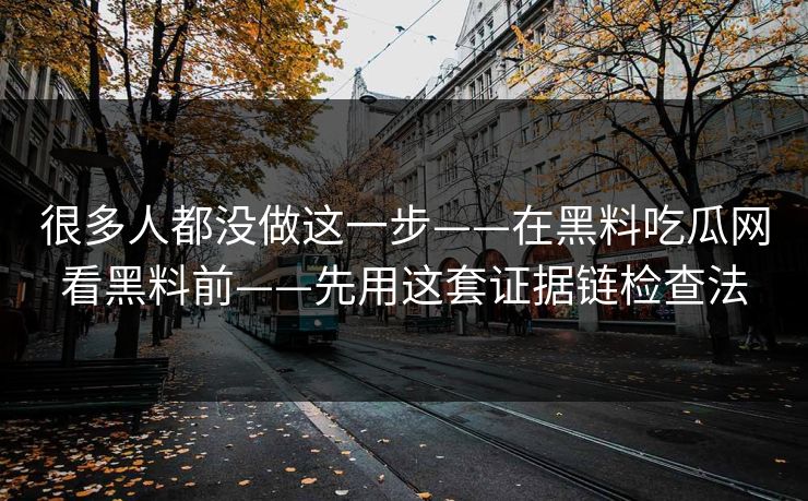 很多人都没做这一步——在黑料吃瓜网看黑料前——先用这套证据链检查法 很多人都没做这一步——在黑料吃瓜网看黑料前——先用这套证据链检查法