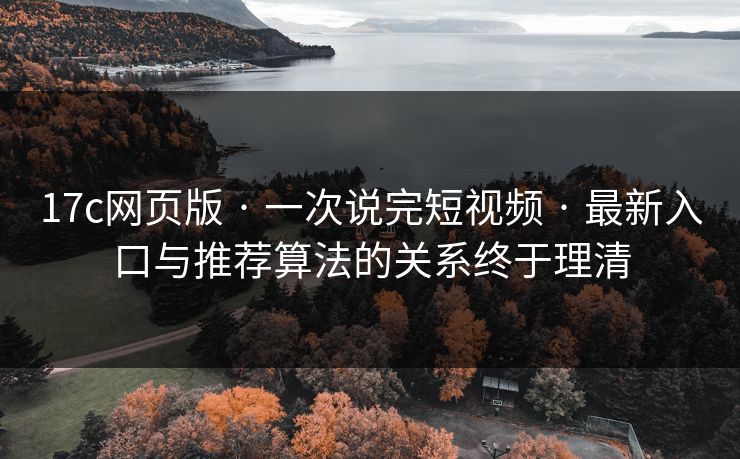 17c网页版 · 一次说完短视频 · 最新入口与推荐算法的关系终于理清 17c网页版 · 一次说完短视频 · 最新入口与推荐算法的关系终于理清