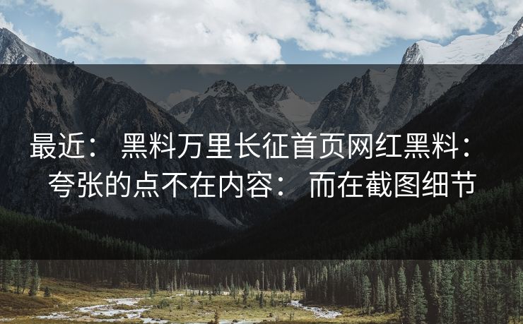 最近: 黑料万里长征首页网红黑料: 夸张的点不在内容: 而在截图细节 最近: 黑料万里长征首页网红黑料: 夸张的点不在内容: 而在截图细节