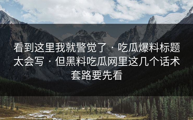 看到这里我就警觉了 · 吃瓜爆料标题太会写 · 但黑料吃瓜网里这几个话术套路要先看 看到这里我就警觉了 · 吃瓜爆料标题太会写 · 但黑料吃瓜网里这几个话术套路要先看